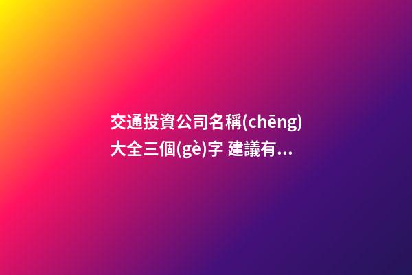 交通投資公司名稱(chēng)大全三個(gè)字 建議有檔次的-第1張-公司起名-玄機(jī)派